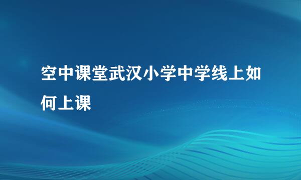 空中课堂武汉小学中学线上如何上课