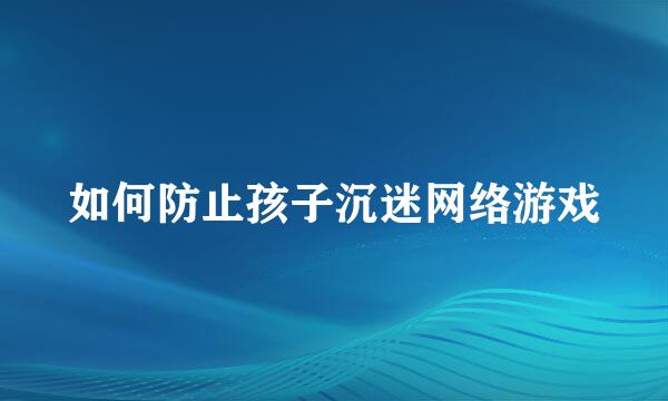 如何防止孩子沉迷网络游戏