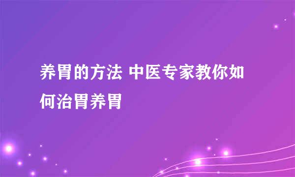 养胃的方法 中医专家教你如何治胃养胃