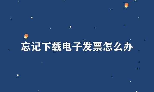忘记下载电子发票怎么办