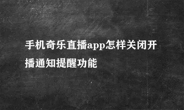 手机奇乐直播app怎样关闭开播通知提醒功能