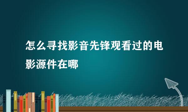 怎么寻找影音先锋观看过的电影源件在哪