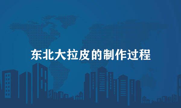 东北大拉皮的制作过程