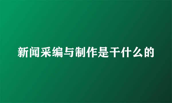 新闻采编与制作是干什么的