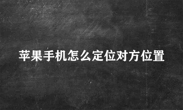 苹果手机怎么定位对方位置