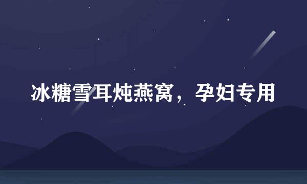 冰糖雪耳炖燕窝，孕妇专用