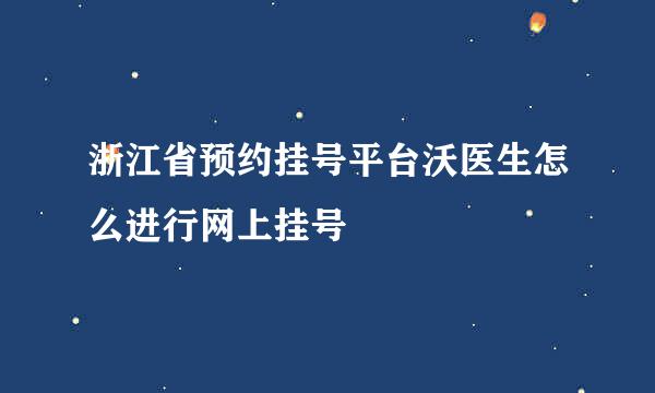 浙江省预约挂号平台沃医生怎么进行网上挂号