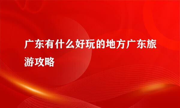 广东有什么好玩的地方广东旅游攻略