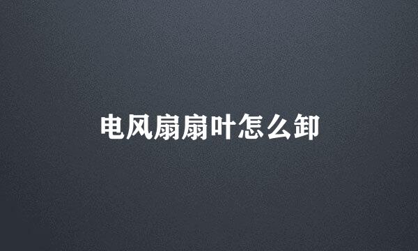 电风扇扇叶怎么卸
