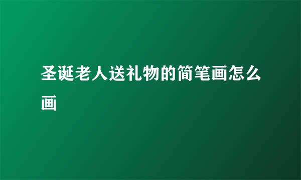 圣诞老人送礼物的简笔画怎么画
