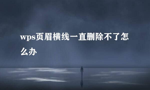 wps页眉横线一直删除不了怎么办