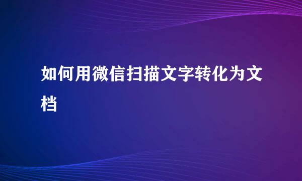 如何用微信扫描文字转化为文档