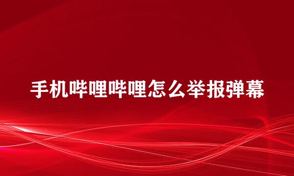 手机哔哩哔哩怎么举报弹幕
