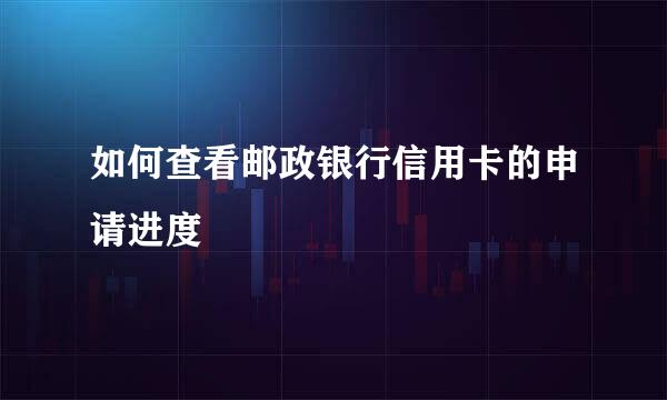 如何查看邮政银行信用卡的申请进度