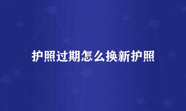 护照过期怎么换新护照