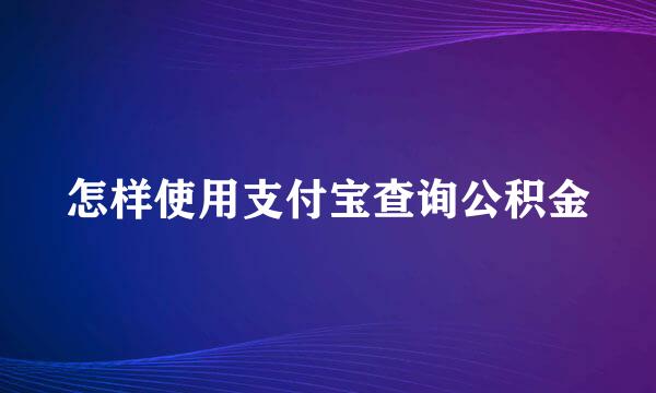 怎样使用支付宝查询公积金