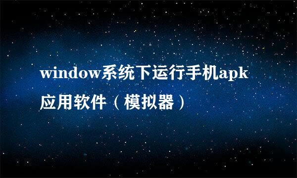 window系统下运行手机apk应用软件（模拟器）