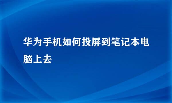 华为手机如何投屏到笔记本电脑上去