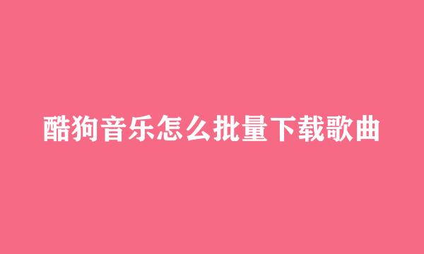 酷狗音乐怎么批量下载歌曲