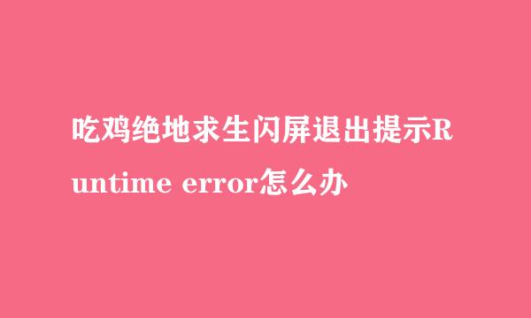 吃鸡绝地求生闪屏退出提示Runtime error怎么办