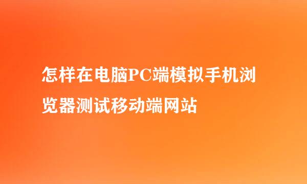 怎样在电脑PC端模拟手机浏览器测试移动端网站