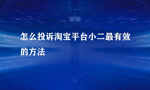 怎么投诉淘宝平台小二最有效的方法