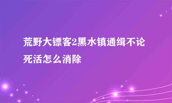 荒野大镖客2黑水镇通缉不论死活怎么消除