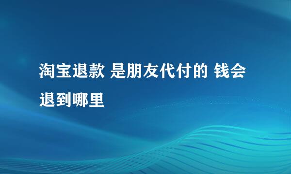 淘宝退款 是朋友代付的 钱会退到哪里