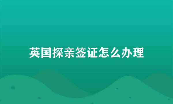 英国探亲签证怎么办理
