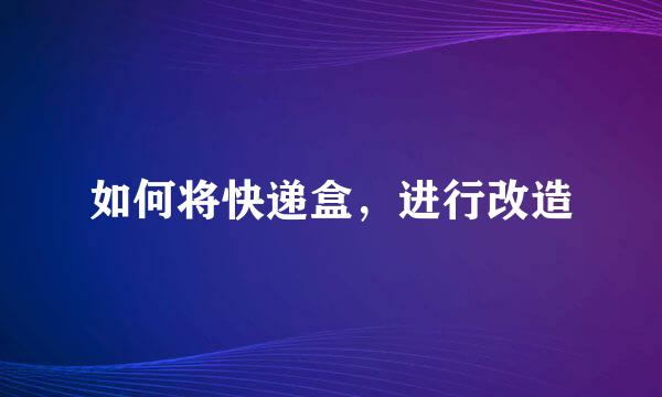 如何将快递盒，进行改造