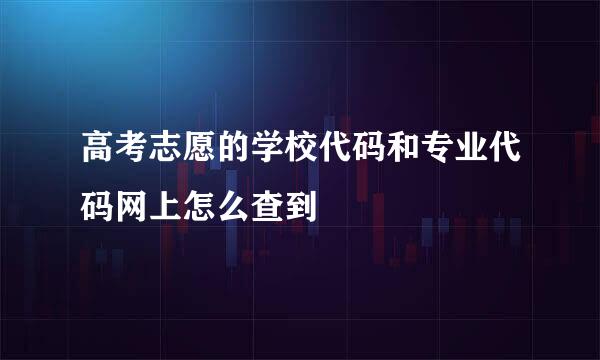 高考志愿的学校代码和专业代码网上怎么查到