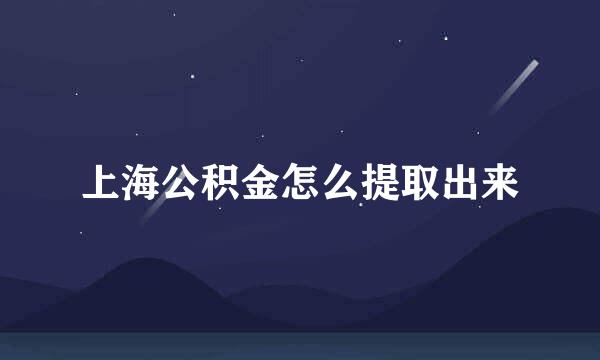 上海公积金怎么提取出来