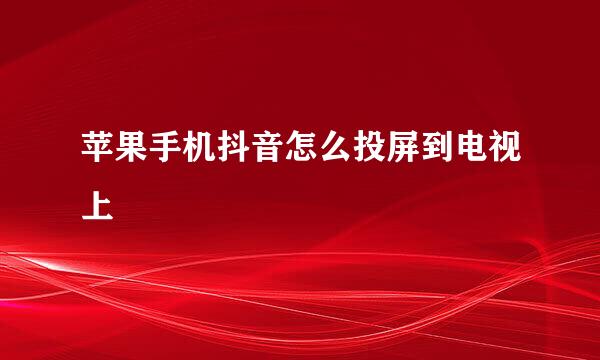苹果手机抖音怎么投屏到电视上