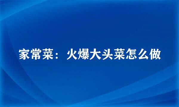 家常菜：火爆大头菜怎么做