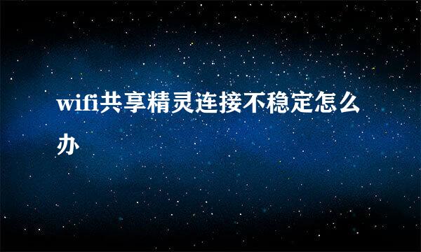 wifi共享精灵连接不稳定怎么办