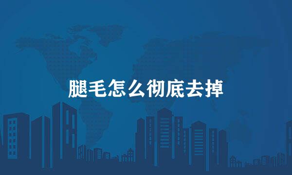 腿毛怎么彻底去掉