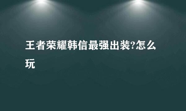 王者荣耀韩信最强出装?怎么玩