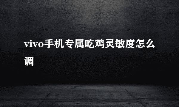 vivo手机专属吃鸡灵敏度怎么调
