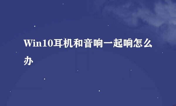 Win10耳机和音响一起响怎么办