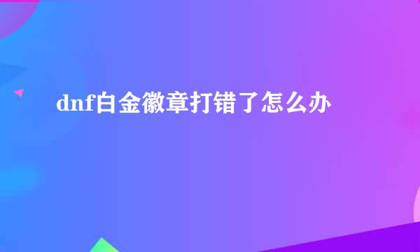 dnf白金徽章打错了怎么办