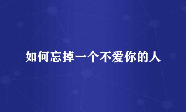 如何忘掉一个不爱你的人