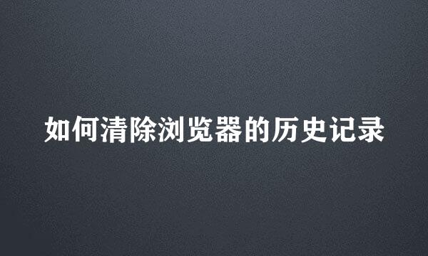 如何清除浏览器的历史记录