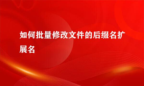 如何批量修改文件的后缀名扩展名