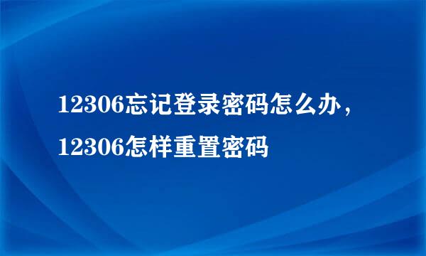 12306忘记登录密码怎么办，12306怎样重置密码