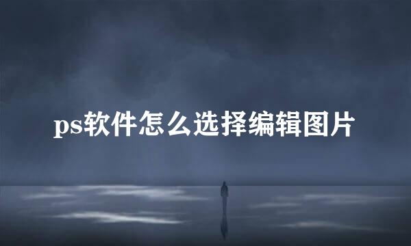 ps软件怎么选择编辑图片