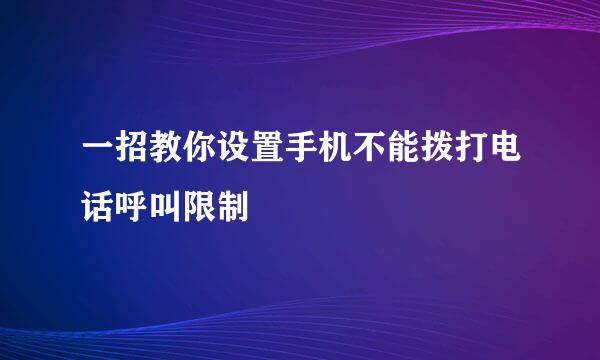 一招教你设置手机不能拨打电话呼叫限制