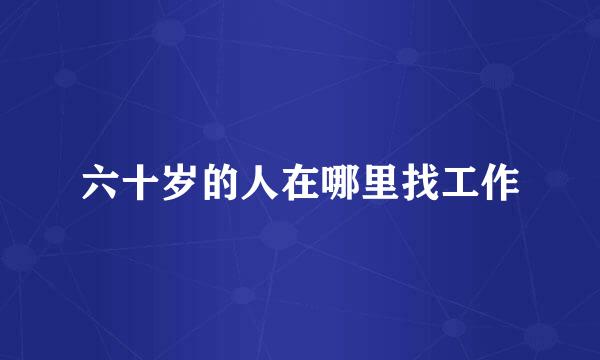 六十岁的人在哪里找工作