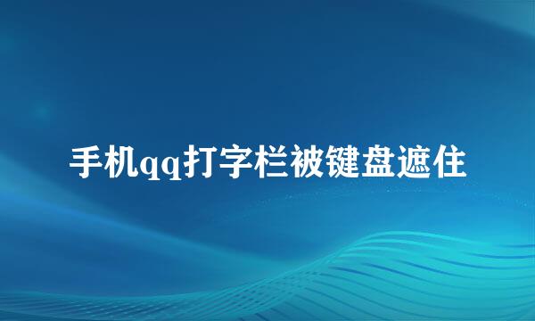 手机qq打字栏被键盘遮住