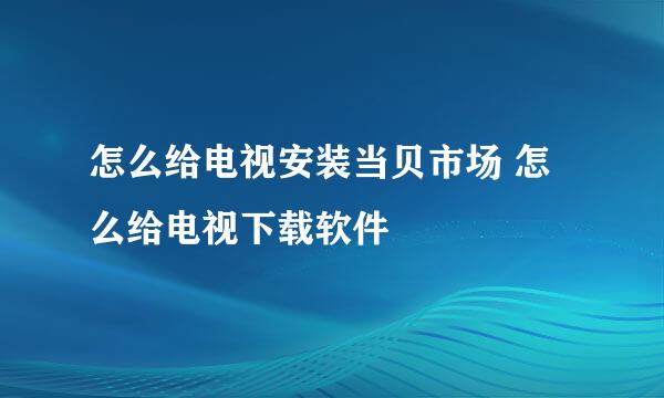 怎么给电视安装当贝市场 怎么给电视下载软件