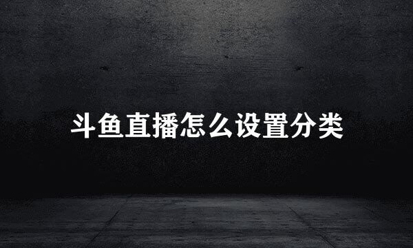 斗鱼直播怎么设置分类